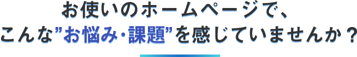 お使いのホームページで、こんなお悩み・課題を感じていませんか?