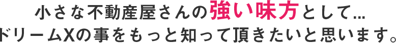 小さな不動産屋さんの強い味方として、ドリームXの事をもっと知って頂きたいと思います。